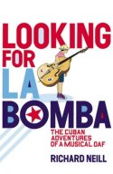 Looking for La Bomba: The Cuban Adventures of a Musical Oaf by Richard Neill