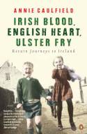 Irish Blood, English Heart, Ulster Fry: Return Journeys to Ireland by Annie Caulfield