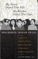 My Sister, Guard Your Veil; My Brother, Guard Your Eyes: Uncensored Iranian Voices by Edited by Lila Azam Zanganeh