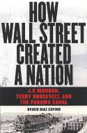 How Wall Street Created A Nation: J.P. Morgan, Teddy Roosevelt and the Panama Canal by Ovido Diaz Espino
