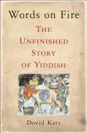Words on Fire: The Unfinished Story of Yiddish by Dovid Katz
