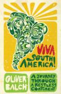 Viva South America! A Journey Through a Restless Continent by Oliver Balch