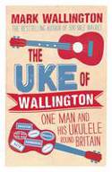 The Uke of Wallington: One Man and His Ukulele Round Britain by Mark Wallington