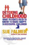 Detoxing Childhood: What Parents Need to Know to Raise Happy, Successful Children by Sue Palmer