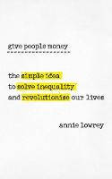 Cover image of book Give People Money: The Surprisingly Simple Idea to Solve Inequality and Revolutionise our Lives by Annie Lowrey
