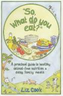 "So, What Do You Eat?"  A Practical Guide to Healthy Animal-free Nutrition and Easy Family Meals by Liz Cook