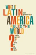 What If Latin America Ruled the World? How the South Will Take the North into the 22nd Century by Oscar Guardiola-Rivera