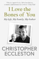 Cover image of book I Love the Bones of You: My Life, My Family, My Father by Christopher Eccleston