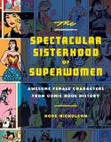 Cover image of book The Spectacular Sisterhood of Superwomen: Awesome Female Characters from Comic Book History by Hope Nicholson