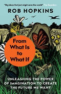 Cover image of book From What Is to What If: Unleashing the Power of Imagination to Create the Future We Want by Rob Hopkins