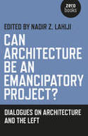 Cover image of book Can Architecture be an Emancipatory Project? Dialogues on Architecture and the Left by Nadir Z. Lahiji (Editor) 