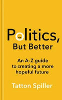 Cover image of book Politics, But Better: An A - Z Guide to Creating a More Hopeful Future by Tatton Spiller 