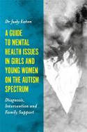 Cover image of book A Guide to Mental Health Issues in Girls and Young Women on the Autism Spectrum by Dr Judy Eaton 