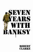 Seven Years with Banksy by Robert Clarke