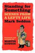 Standing for Something: Scenes from a Lefty Life by Mark Seddon, with cartooons by Martin Rowson