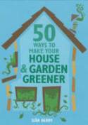 50 Ways to Make Your House and Garden Greener by Sian Berry