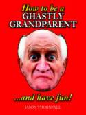 How to be a Ghastly Grandparent...and Have Fun! by Jason Thornfall