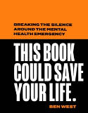 Cover image of book This Book Could Save Your Life: Breaking the Silence Around the Mental Health Emergency by Ben West 