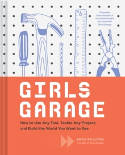 Cover image of book Girls Garage: How to Use Any Tool, Tackle Any Project, and Build the World You Want to See by Emily Pilloton