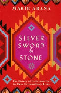 Cover image of book Silver, Sword and Stone: The Story of Latin America in Three Extraordinary Lives by Marie Arana