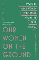 Cover image of book Our Women on the Ground: Arab Women Reporting from the Arab World by Zahra Hankir (Editor) 