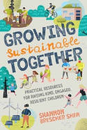 Cover image of book Growing Sustainable Together: Practical Resources for Raising Kind, Engaged, Resilient Children by Shannon Brescher Shea 