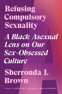 Cover image of book Refusing Compulsory Sexuality: A Black Asexual Lens on Our Sex-Obsessed Culture by Sherronda J. Brown