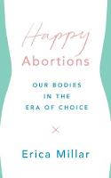 Cover image of book Happy Abortions: Our Bodies in the Era of Choice by Erica Millar