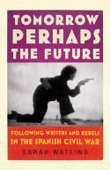 Cover image of book Tomorrow Perhaps the Future: Following Writers and Rebels in the Spanish Civil War by Sarah Watling