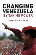 Cover image of book Changing Venezuela by Taking Power: The History and Policies of the Chavez Government by Gregory Wilpert